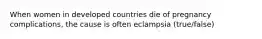 When women in developed countries die of pregnancy complications, the cause is often eclampsia (true/false)