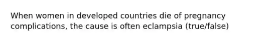 When women in developed countries die of pregnancy complications, the cause is often eclampsia (true/false)