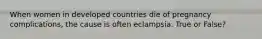 When women in developed countries die of pregnancy complications, the cause is often eclampsia. True or False?