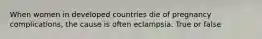 When women in developed countries die of pregnancy complications, the cause is often eclampsia. True or false