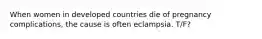 When women in developed countries die of pregnancy complications, the cause is often eclampsia. T/F?