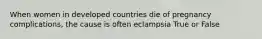 When women in developed countries die of pregnancy complications, the cause is often eclampsia True or False