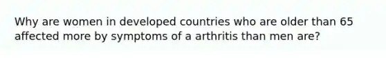 Why are women in developed countries who are older than 65 affected more by symptoms of a arthritis than men are?