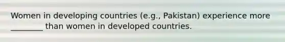 Women in developing countries (e.g., Pakistan) experience more ________ than women in developed countries.
