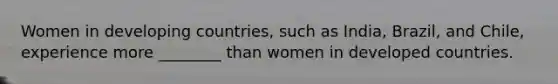 Women in developing countries, such as India, Brazil, and Chile, experience more ________ than women in developed countries.