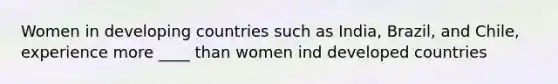 Women in developing countries such as India, Brazil, and Chile, experience more ____ than women ind developed countries