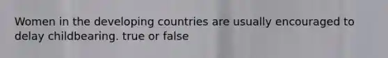 Women in the developing countries are usually encouraged to delay childbearing. true or false