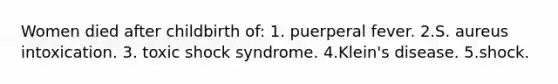 Women died after childbirth of: 1. puerperal fever. 2.S. aureus intoxication. 3. toxic shock syndrome. 4.Klein's disease. 5.shock.