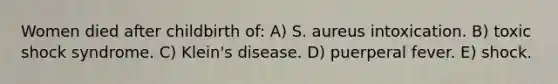 Women died after childbirth of: A) S. aureus intoxication. B) toxic shock syndrome. C) Klein's disease. D) puerperal fever. E) shock.