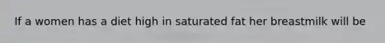 If a women has a diet high in saturated fat her breastmilk will be
