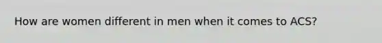 How are women different in men when it comes to ACS?