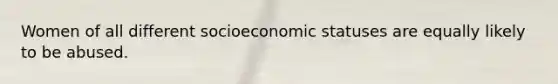 Women of all different socioeconomic statuses are equally likely to be abused.