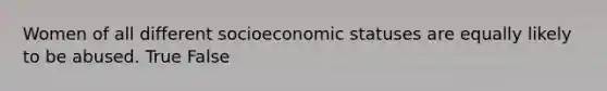 Women of all different socioeconomic statuses are equally likely to be abused. True False