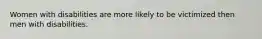 Women with disabilities are more likely to be victimized then men with disabilities.