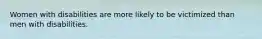 Women with disabilities are more likely to be victimized than men with disabilities.