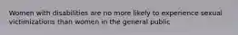 Women with disabilities are no more likely to experience sexual victimizations than women in the general public