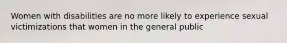 Women with disabilities are no more likely to experience sexual victimizations that women in the general public