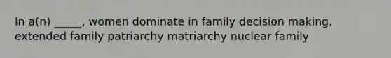 In a(n) _____, women dominate in family decision making. extended family patriarchy matriarchy nuclear family