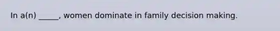 In a(n) _____, women dominate in family decision making.