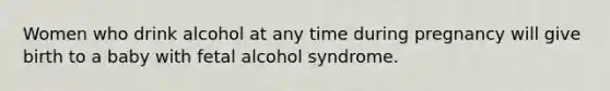 Women who drink alcohol at any time during pregnancy will give birth to a baby with fetal alcohol syndrome.