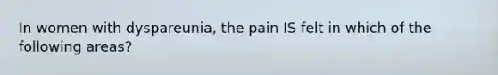 In women with dyspareunia, the pain IS felt in which of the following areas?