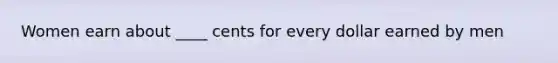 Women earn about ____ cents for every dollar earned by men
