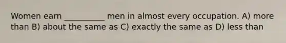Women earn __________ men in almost every occupation. A) more than B) about the same as C) exactly the same as D) less than