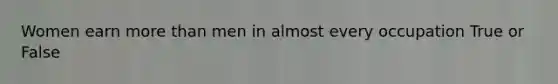 Women earn more than men in almost every occupation True or False