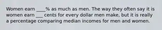 Women earn ____% as much as men. The way they often say it is women earn ___ cents for every dollar men make, but it is really a percentage comparing median incomes for men and women.