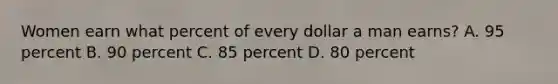 Women earn what percent of every dollar a man earns? A. 95 percent B. 90 percent C. 85 percent D. 80 percent