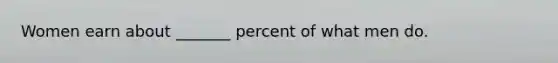 Women earn about _______ percent of what men do.