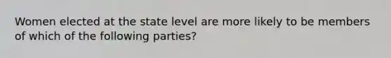 Women elected at the state level are more likely to be members of which of the following parties?