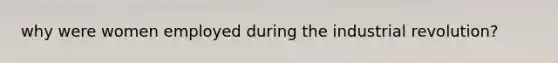 why were women employed during the industrial revolution?
