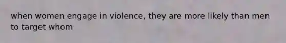 when women engage in violence, they are more likely than men to target whom