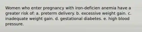 Women who enter pregnancy with iron-deficien anemia have a greater risk of: a. preterm delivery. b. excessive weight gain. c. inadequate weight gain. d. gestational diabetes. e. high blood pressure.