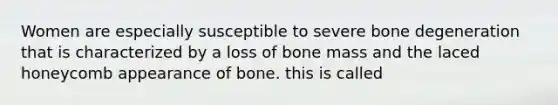 Women are especially susceptible to severe bone degeneration that is characterized by a loss of bone mass and the laced honeycomb appearance of bone. this is called