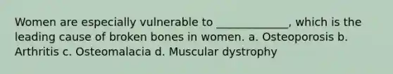 Women are especially vulnerable to _____________, which is the leading cause of broken bones in women. a. Osteoporosis b. Arthritis c. Osteomalacia d. Muscular dystrophy