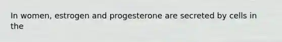 In women, estrogen and progesterone are secreted by cells in the