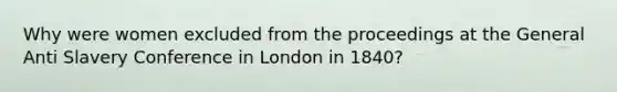 Why were women excluded from the proceedings at the General Anti Slavery Conference in London in 1840?