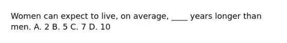 Women can expect to live, on average, ____ years longer than men. A. 2 B. 5 C. 7 D. 10