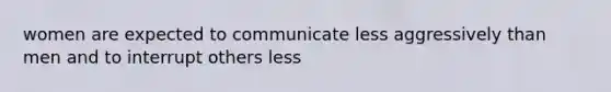 women are expected to communicate less aggressively than men and to interrupt others less