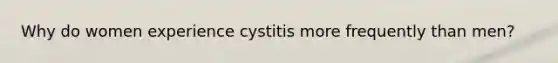 Why do women experience cystitis more frequently than men?