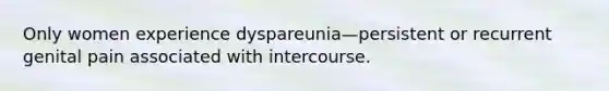 Only women experience dyspareunia—persistent or recurrent genital pain associated with intercourse.