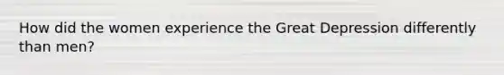 How did the women experience the Great Depression differently than men?