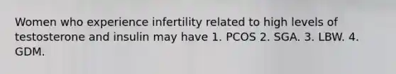 Women who experience infertility related to high levels of testosterone and insulin may have 1. PCOS 2. SGA. 3. LBW. 4. GDM.