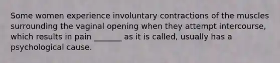 Some women experience involuntary contractions of the muscles surrounding the vaginal opening when they attempt intercourse, which results in pain _______ as it is called, usually has a psychological cause.