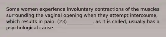 Some women experience involuntary contractions of the muscles surrounding the vaginal opening when they attempt intercourse, which results in pain. (23)___________, as it is called, usually has a psychological cause.