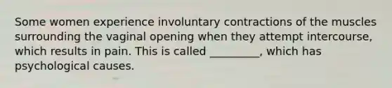 Some women experience involuntary contractions of the muscles surrounding the vaginal opening when they attempt intercourse, which results in pain. This is called _________, which has psychological causes.