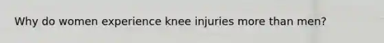 Why do women experience knee injuries more than men?