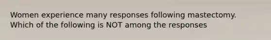 Women experience many responses following mastectomy. Which of the following is NOT among the responses